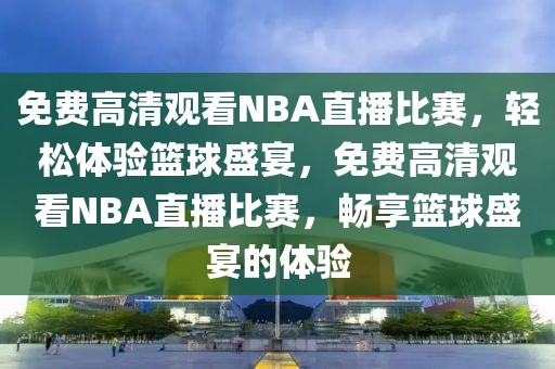 免费高清观看NBA直播比赛，轻松体验篮球盛宴，免费高清观看NBA直播比赛，畅享篮球盛宴的体验