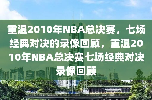 重温2010年NBA总决赛，七场经典对决的录像回顾，重温2010年NBA总决赛七场经典对决录像回顾