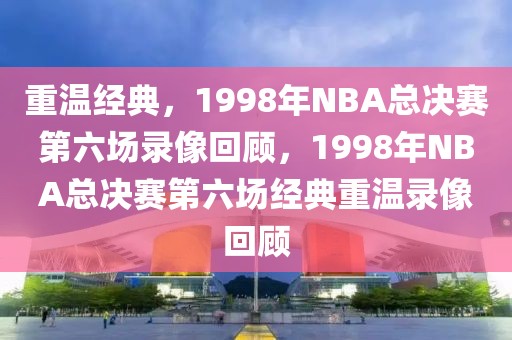 重温经典，1998年NBA总决赛第六场录像回顾，1998年NBA总决赛第六场经典重温录像回顾