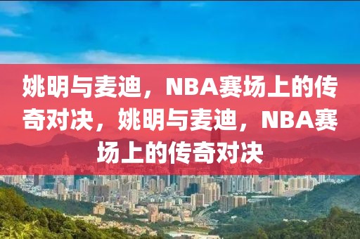 姚明与麦迪，NBA赛场上的传奇对决，姚明与麦迪，NBA赛场上的传奇对决