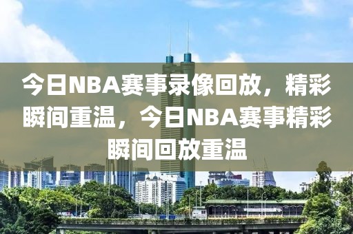 今日NBA赛事录像回放，精彩瞬间重温，今日NBA赛事精彩瞬间回放重温