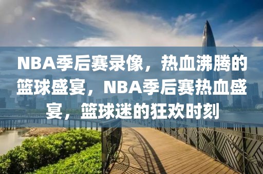 NBA季后赛录像，热血沸腾的篮球盛宴，NBA季后赛热血盛宴，篮球迷的狂欢时刻