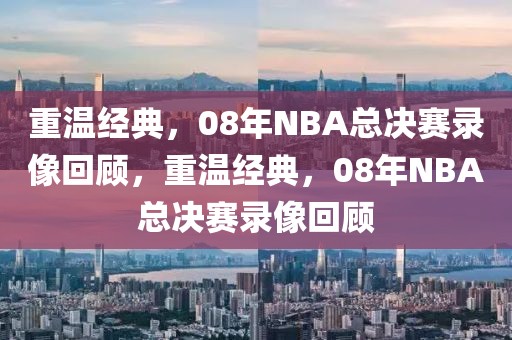 重温经典，08年NBA总决赛录像回顾，重温经典，08年NBA总决赛录像回顾