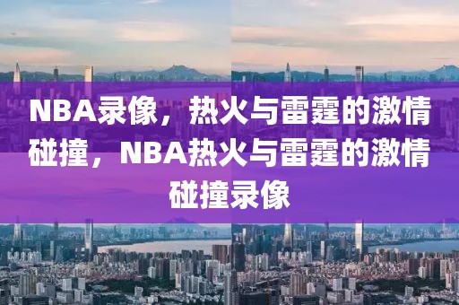 NBA录像，热火与雷霆的激情碰撞，NBA热火与雷霆的激情碰撞录像