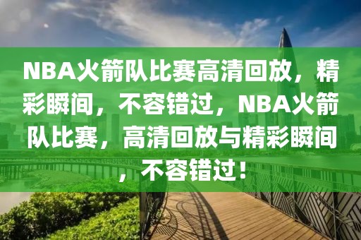 NBA火箭队比赛高清回放，精彩瞬间，不容错过，NBA火箭队比赛，高清回放与精彩瞬间，不容错过！