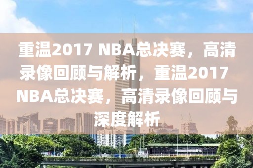 重温2017 NBA总决赛，高清录像回顾与解析，重温2017 NBA总决赛，高清录像回顾与深度解析