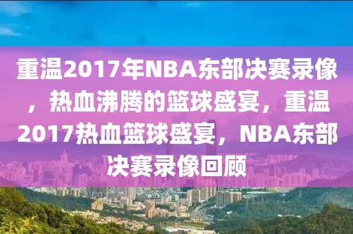 重温2017年NBA东部决赛录像，热血沸腾的篮球盛宴，重温2017热血篮球盛宴，NBA东部决赛录像回顾