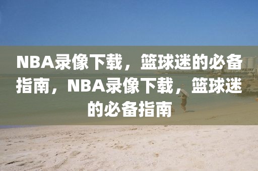 NBA录像下载，篮球迷的必备指南，NBA录像下载，篮球迷的必备指南