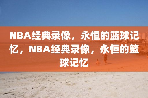 NBA经典录像，永恒的篮球记忆，NBA经典录像，永恒的篮球记忆