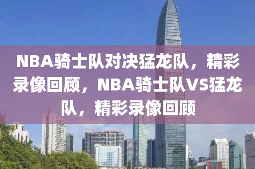 NBA骑士队对决猛龙队，精彩录像回顾，NBA骑士队VS猛龙队，精彩录像回顾