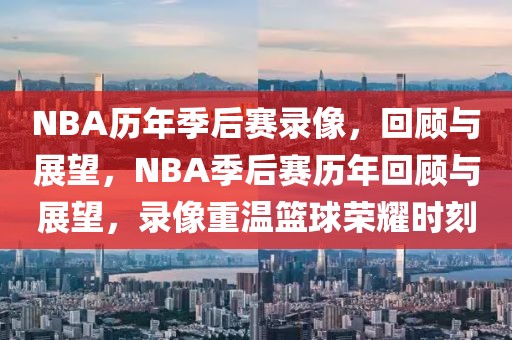 NBA历年季后赛录像，回顾与展望，NBA季后赛历年回顾与展望，录像重温篮球荣耀时刻