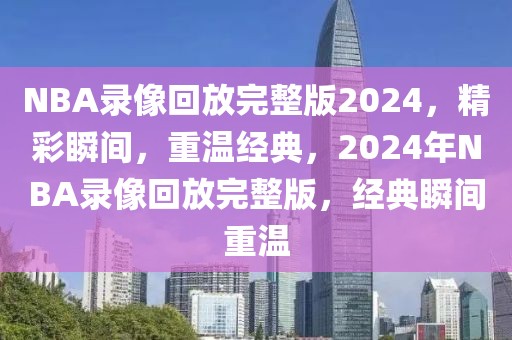 NBA录像回放完整版2024，精彩瞬间，重温经典，2024年NBA录像回放完整版，经典瞬间重温