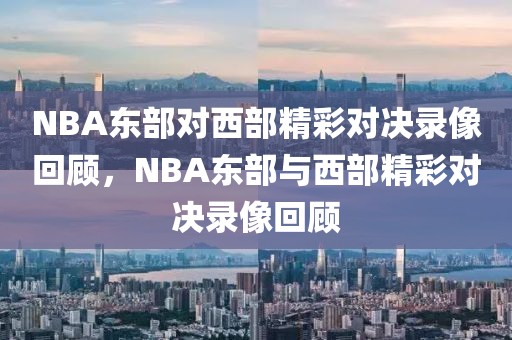 NBA东部对西部精彩对决录像回顾，NBA东部与西部精彩对决录像回顾