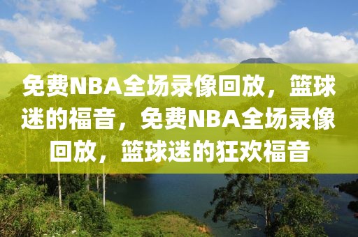 免费NBA全场录像回放，篮球迷的福音，免费NBA全场录像回放，篮球迷的狂欢福音