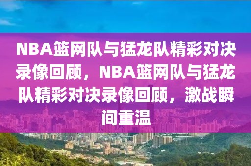 NBA篮网队与猛龙队精彩对决录像回顾，NBA篮网队与猛龙队精彩对决录像回顾，激战瞬间重温