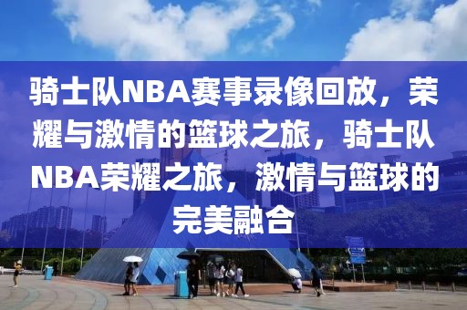 骑士队NBA赛事录像回放，荣耀与激情的篮球之旅，骑士队NBA荣耀之旅，激情与篮球的完美融合