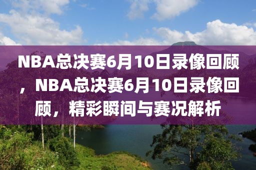 NBA总决赛6月10日录像回顾，NBA总决赛6月10日录像回顾，精彩瞬间与赛况解析