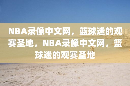 NBA录像中文网，篮球迷的观赛圣地，NBA录像中文网，篮球迷的观赛圣地