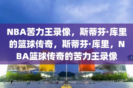 NBA苦力王录像，斯蒂芬·库里的篮球传奇，斯蒂芬·库里，NBA篮球传奇的苦力王录像