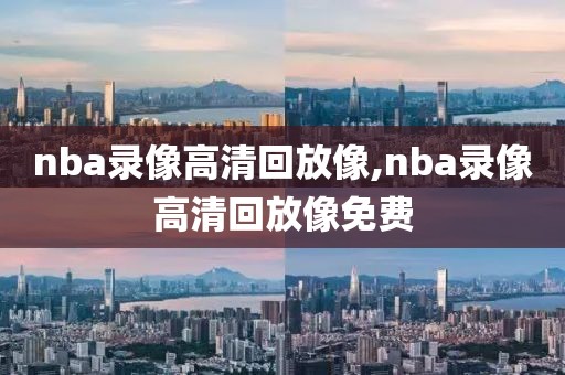 nba录像高清回放像,nba录像高清回放像免费