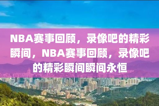 NBA赛事回顾，录像吧的精彩瞬间，NBA赛事回顾，录像吧的精彩瞬间瞬间永恒