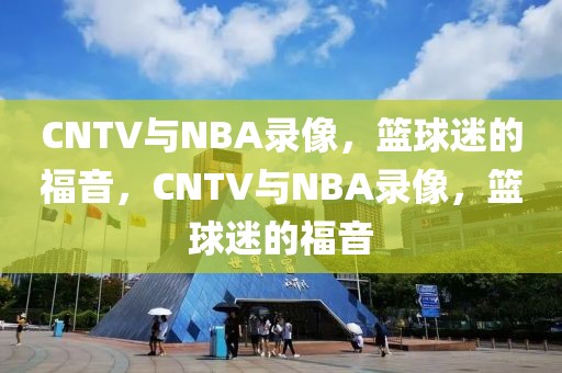 CNTV与NBA录像，篮球迷的福音，CNTV与NBA录像，篮球迷的福音