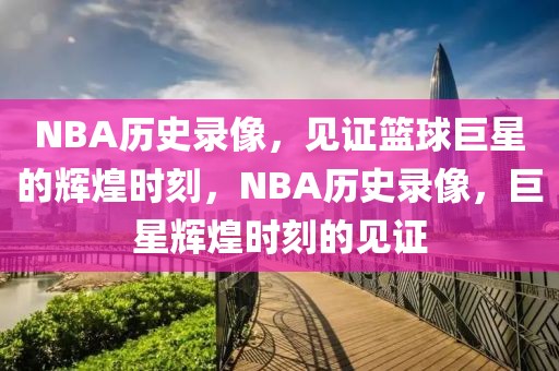 NBA历史录像，见证篮球巨星的辉煌时刻，NBA历史录像，巨星辉煌时刻的见证