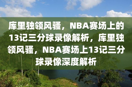 库里独领风骚，NBA赛场上的13记三分球录像解析，库里独领风骚，NBA赛场上13记三分球录像深度解析