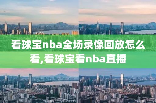 看球宝nba全场录像回放怎么看,看球宝看nba直播