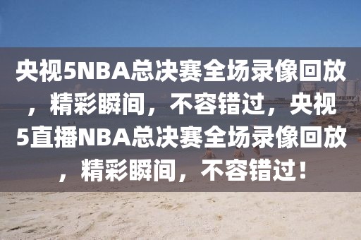 央视5NBA总决赛全场录像回放，精彩瞬间，不容错过，央视5直播NBA总决赛全场录像回放，精彩瞬间，不容错过！