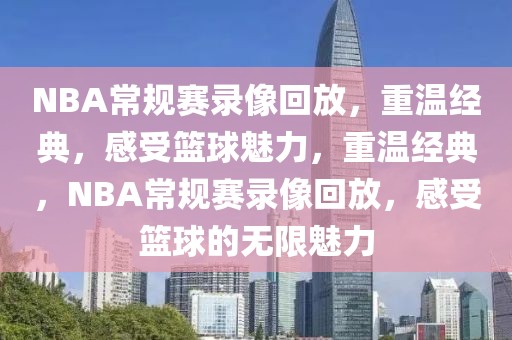 NBA常规赛录像回放，重温经典，感受篮球魅力，重温经典，NBA常规赛录像回放，感受篮球的无限魅力