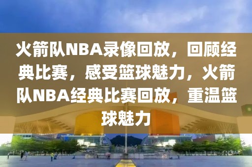 火箭队NBA录像回放，回顾经典比赛，感受篮球魅力，火箭队NBA经典比赛回放，重温篮球魅力