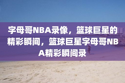 字母哥NBA录像，篮球巨星的精彩瞬间，篮球巨星字母哥NBA精彩瞬间录