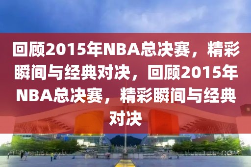 回顾2015年NBA总决赛，精彩瞬间与经典对决，回顾2015年NBA总决赛，精彩瞬间与经典对决