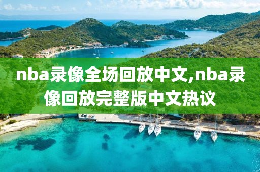 nba录像全场回放中文,nba录像回放完整版中文热议