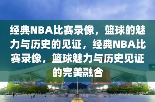 经典NBA比赛录像，篮球的魅力与历史的见证，经典NBA比赛录像，篮球魅力与历史见证的完美融合