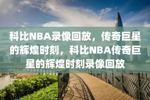 科比NBA录像回放，传奇巨星的辉煌时刻，科比NBA传奇巨星的辉煌时刻录像回放