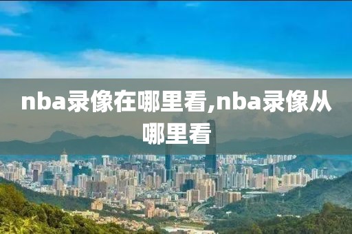 nba录像在哪里看,nba录像从哪里看