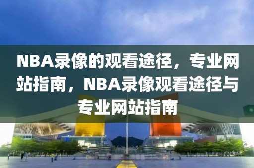 NBA录像的观看途径，专业网站指南，NBA录像观看途径与专业网站指南