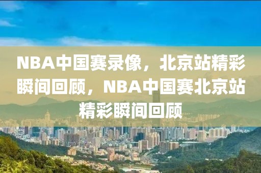 NBA中国赛录像，北京站精彩瞬间回顾，NBA中国赛北京站精彩瞬间回顾