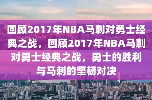 回顾2017年NBA马刺对勇士经典之战，回顾2017年NBA马刺对勇士经典之战，勇士的胜利与马刺的坚韧对决