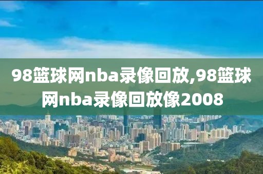 98篮球网nba录像回放,98篮球网nba录像回放像2008