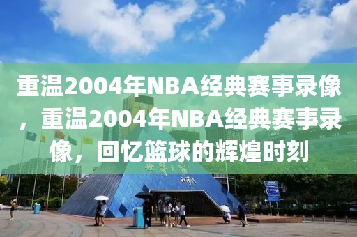 重温2004年NBA经典赛事录像，重温2004年NBA经典赛事录像，回忆篮球的辉煌时刻