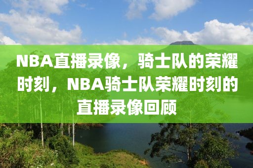 NBA直播录像，骑士队的荣耀时刻，NBA骑士队荣耀时刻的直播录像回顾