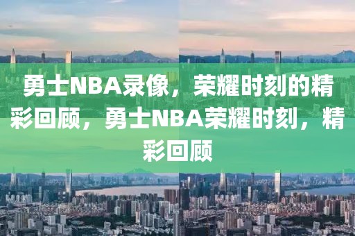 勇士NBA录像，荣耀时刻的精彩回顾，勇士NBA荣耀时刻，精彩回顾