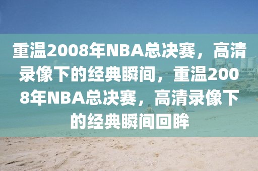 重温2008年NBA总决赛，高清录像下的经典瞬间，重温2008年NBA总决赛，高清录像下的经典瞬间回眸