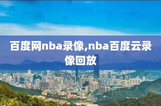 百度网nba录像,nba百度云录像回放