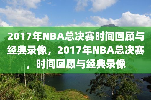 2017年NBA总决赛时间回顾与经典录像，2017年NBA总决赛，时间回顾与经典录像