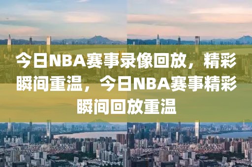 今日NBA赛事录像回放，精彩瞬间重温，今日NBA赛事精彩瞬间回放重温