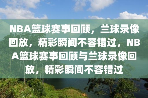 NBA篮球赛事回顾，兰球录像回放，精彩瞬间不容错过，NBA篮球赛事回顾与兰球录像回放，精彩瞬间不容错过